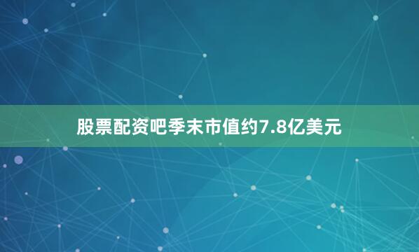 股票配资吧季末市值约7.8亿美元
