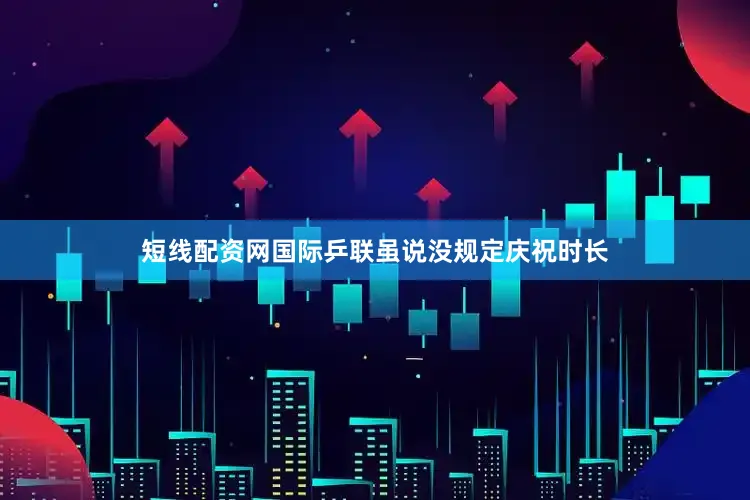 短线配资网国际乒联虽说没规定庆祝时长