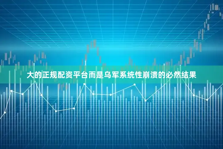 大的正规配资平台而是乌军系统性崩溃的必然结果