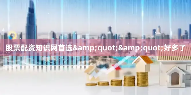 股票配资知识网首选&quot;&quot;好多了