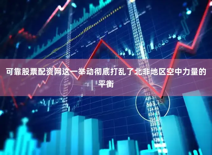 可靠股票配资网这一举动彻底打乱了北非地区空中力量的平衡