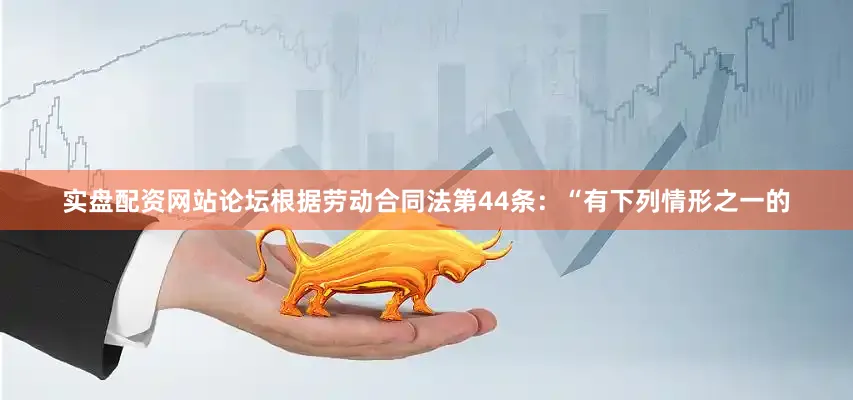 实盘配资网站论坛　　根据劳动合同法第44条：“有下列情形之一的