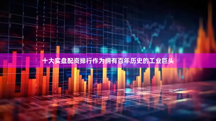 十大实盘配资排行作为拥有百年历史的工业巨头