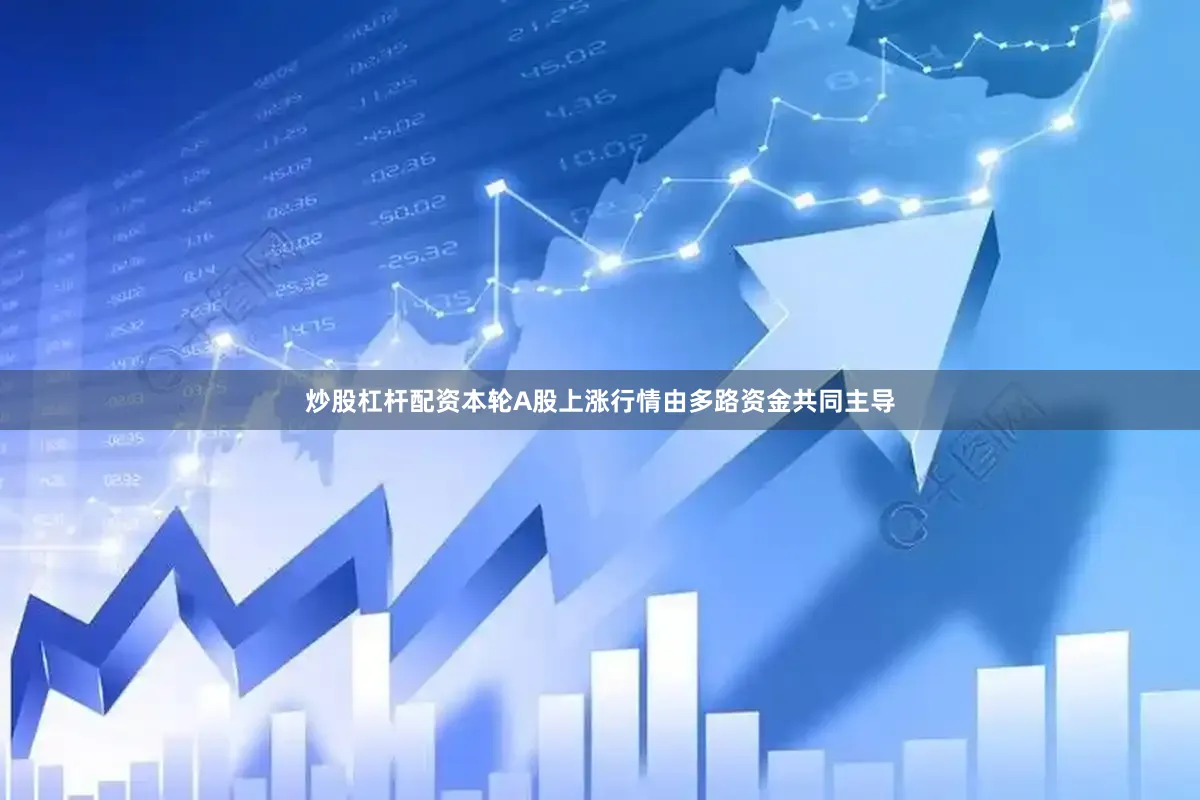 炒股杠杆配资本轮A股上涨行情由多路资金共同主导