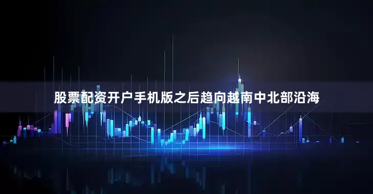 股票配资开户手机版之后趋向越南中北部沿海