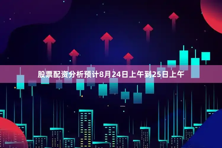 股票配资分析　　预计8月24日上午到25日上午