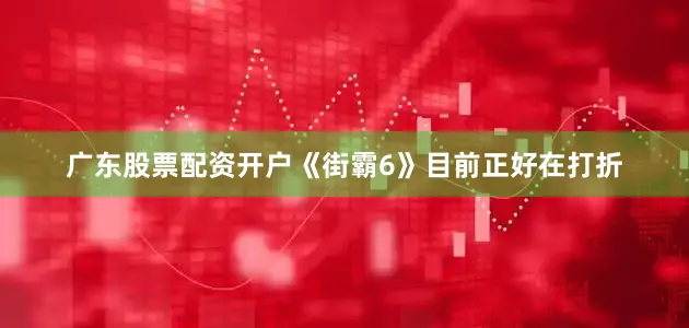 广东股票配资开户《街霸6》目前正好在打折