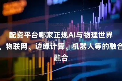 配资平台哪家正规AI与物理世界、物联网、边缘计算、机器人等的融合