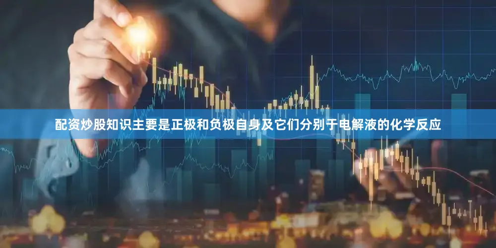 配资炒股知识主要是正极和负极自身及它们分别于电解液的化学反应