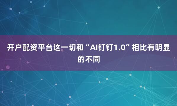开户配资平台这一切和“AI钉钉1.0”相比有明显的不同
