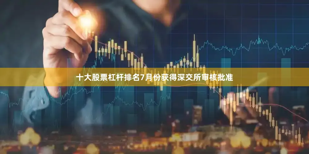 十大股票杠杆排名7月份获得深交所审核批准