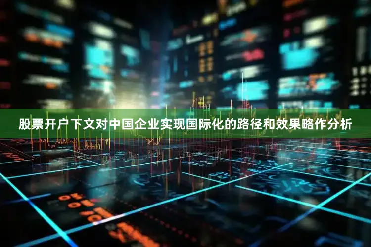 股票开户下文对中国企业实现国际化的路径和效果略作分析