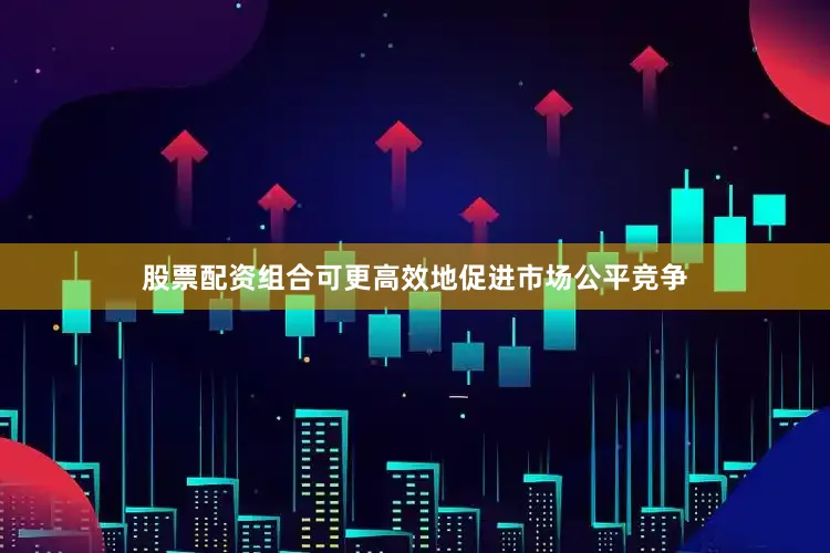 股票配资组合可更高效地促进市场公平竞争