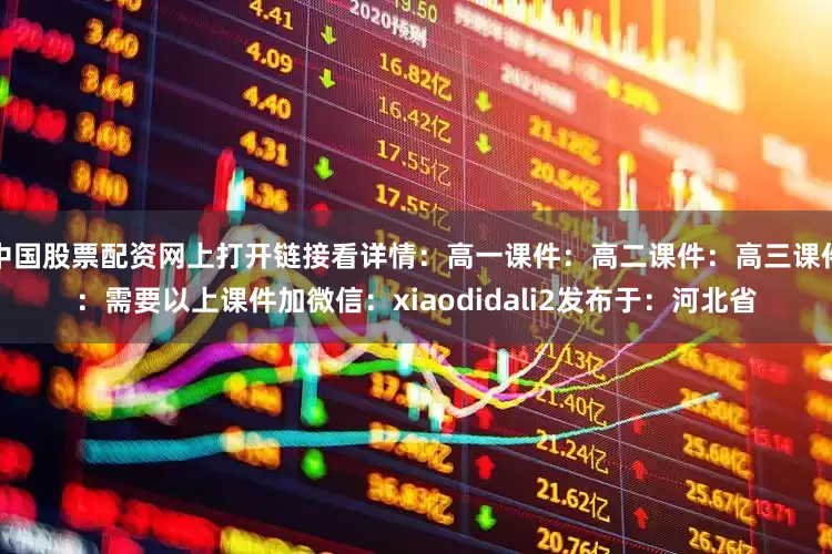 中国股票配资网上打开链接看详情：高一课件：高二课件：高三课件：需要以上课件加微信：xiaodidali2发布于：河北省