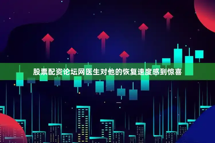 股票配资论坛网医生对他的恢复速度感到惊喜