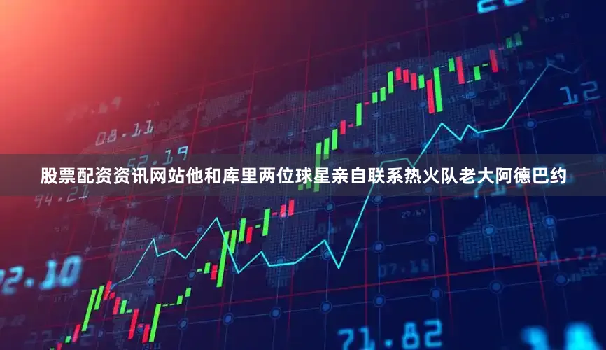 股票配资资讯网站他和库里两位球星亲自联系热火队老大阿德巴约