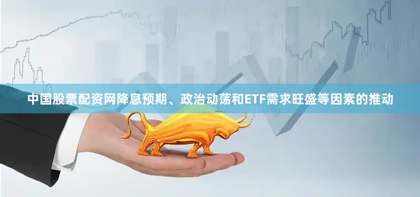 中国股票配资网降息预期、政治动荡和ETF需求旺盛等因素的推动