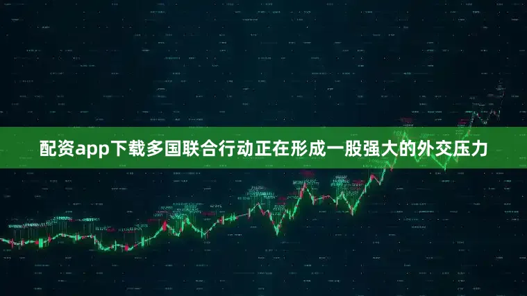 配资app下载多国联合行动正在形成一股强大的外交压力