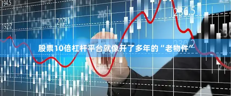 股票10倍杠杆平台就像开了多年的“老物件”