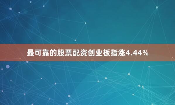 最可靠的股票配资创业板指涨4.44%