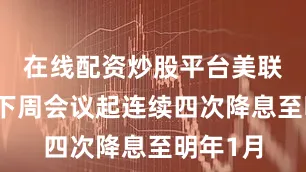 在线配资炒股平台美联储将从下周会议起连续四次降息至明年1月