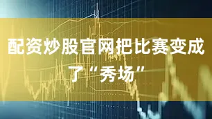配资炒股官网把比赛变成了“秀场”