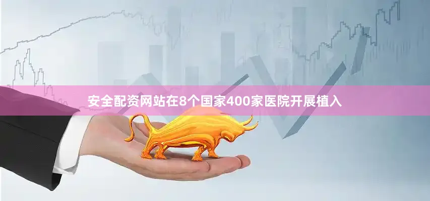 安全配资网站在8个国家400家医院开展植入