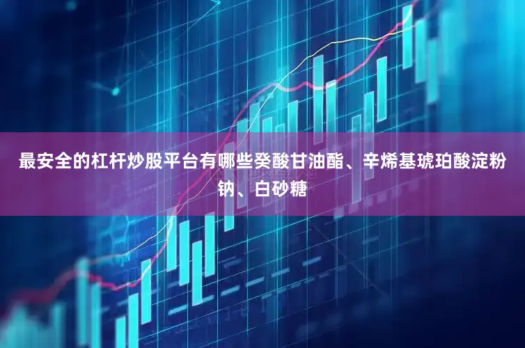 最安全的杠杆炒股平台有哪些癸酸甘油酯、辛烯基琥珀酸淀粉钠、白砂糖