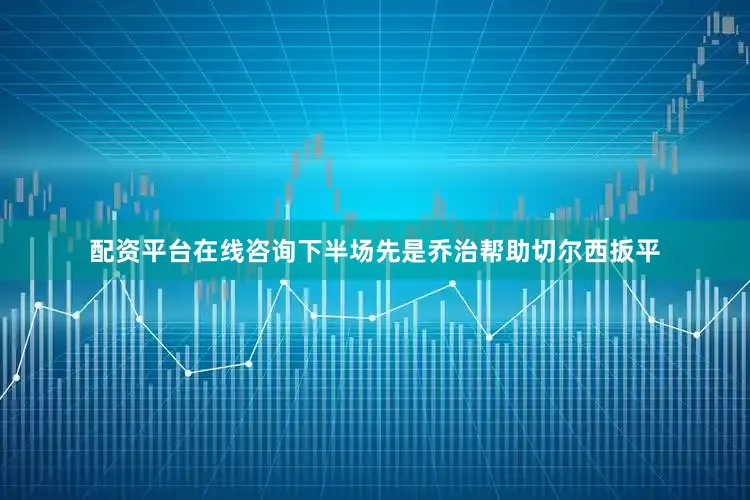 配资平台在线咨询下半场先是乔治帮助切尔西扳平