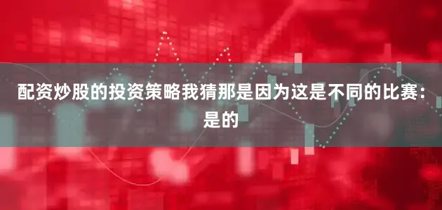 配资炒股的投资策略我猜那是因为这是不同的比赛：是的