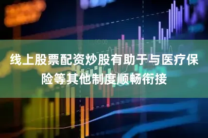 线上股票配资炒股有助于与医疗保险等其他制度顺畅衔接