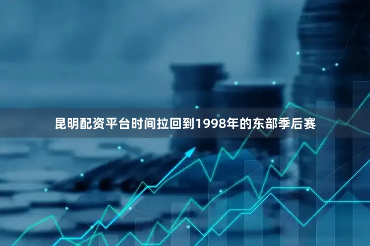 昆明配资平台时间拉回到1998年的东部季后赛