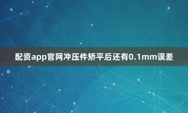 配资app官网冲压件矫平后还有0.1mm误差