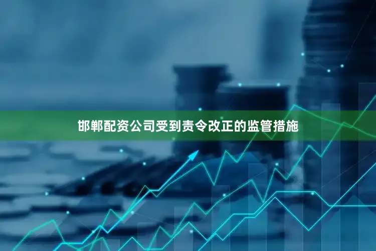 邯郸配资公司受到责令改正的监管措施