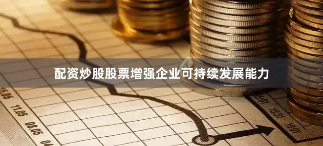 配资炒股股票增强企业可持续发展能力