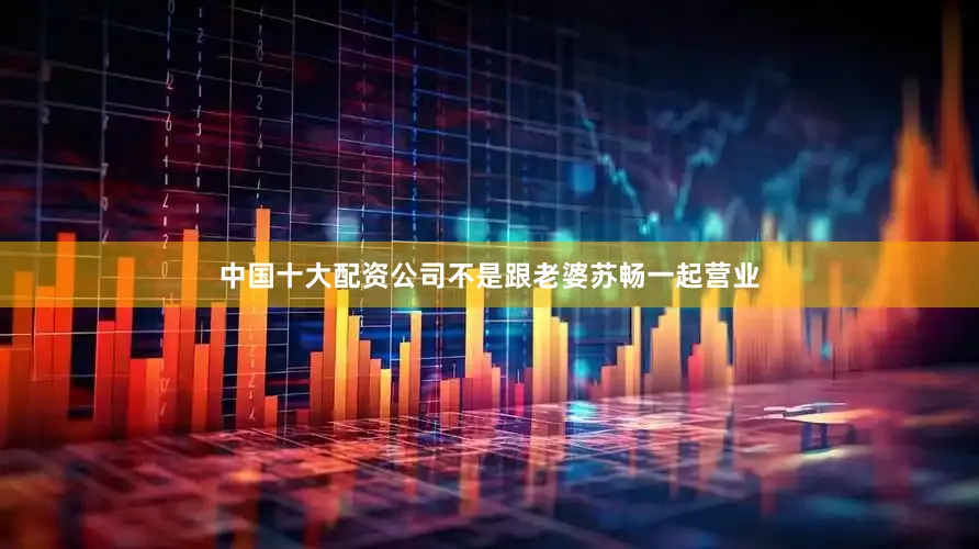中国十大配资公司不是跟老婆苏畅一起营业