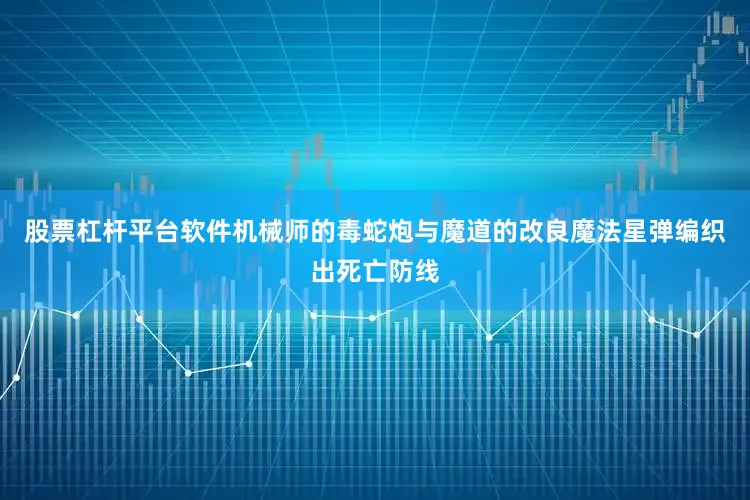 股票杠杆平台软件机械师的毒蛇炮与魔道的改良魔法星弹编织出死亡防线